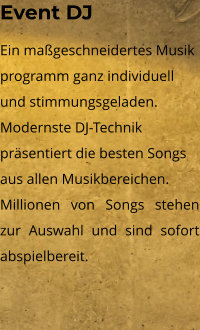 Event DJ Ein maßgeschneidertes Musik programm ganz individuell und stimmungsgeladen. Modernste DJ-Technik präsentiert die besten Songs aus allen Musikbereichen. Millionen von Songs stehen zur Auswahl und sind sofort abspielbereit.